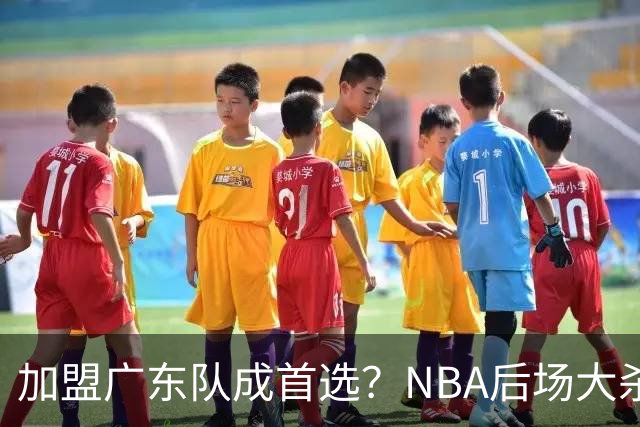 加盟广东队成首选？NBA后场大杀器或被挖走，比拉塞尔更强！‍