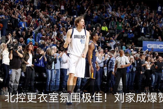 北控更衣室氛围极佳！刘家成爆赞2外援，给足罗汉琛尊重，建队能力太强