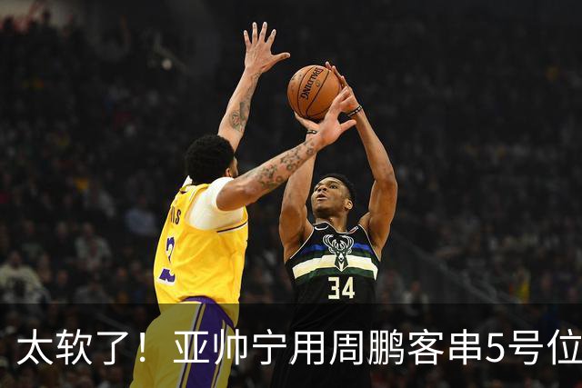 太软了！亚帅宁用周鹏客串5号位也不用他，球迷：杜锋骂你一点不冤
