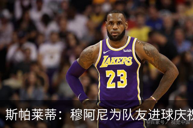 斯帕莱蒂：穆阿尼为队友进球庆祝发自内心，他最在乎的是胜利