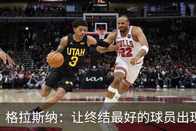 格拉斯纳：让终结最好的球员出现在得分位置上，是我们打磨的方向
