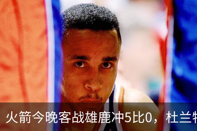 火箭今晚客战雄鹿冲5比0，杜兰特领衔首发