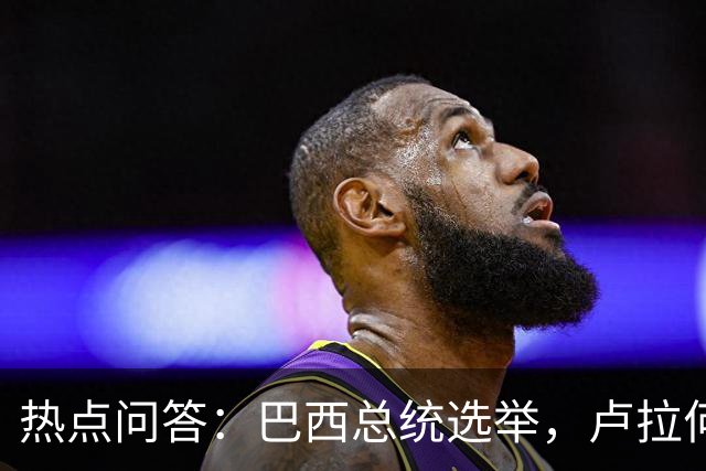 热点问答：巴西总统选举，卢拉何以反超获胜