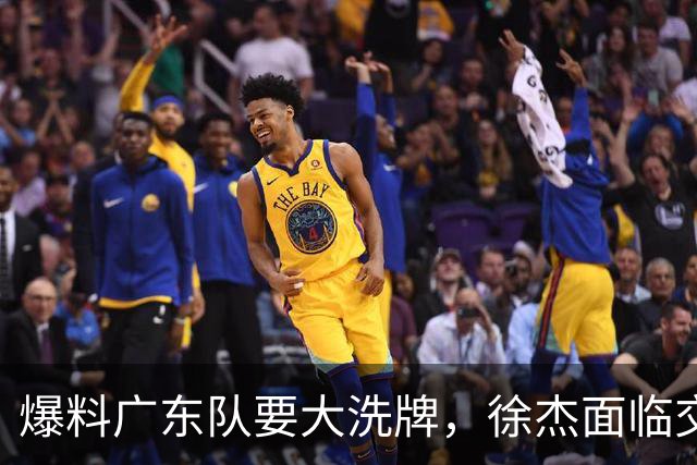 爆料广东队要大洗牌，徐杰面临交易，卢卡成老大，胡明轩队长不稳