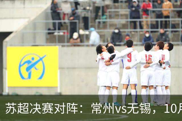 苏超决赛对阵：常州vs无锡，10月31日将争夺冠军