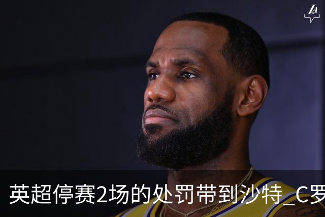 英超停赛2场的处罚带到沙特 C罗利雅得胜利首秀推迟