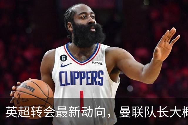 英超转会最新动向，曼联队长大概率离队，米兰等在门口准备接人