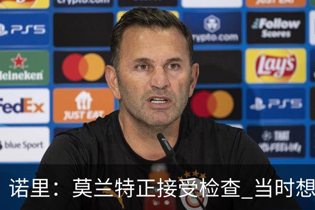 诺里：莫兰特正接受检查 当时想故意犯规换他下场的