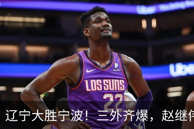 辽宁大胜宁波！三外齐爆，赵继伟重拾状态，段睿骐打服黑粉！