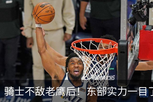 骑士不敌老鹰后！东部实力一目了然：S档4队、A档5队！
