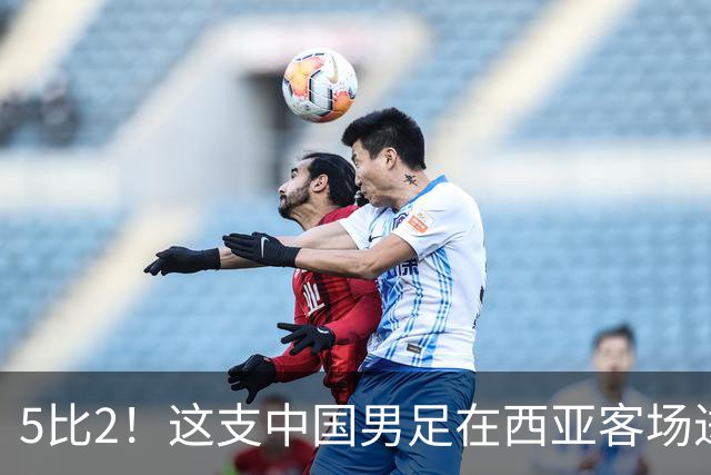 5比2！这支中国男足在西亚客场进攻多点开花大胜沙特，值得期待
