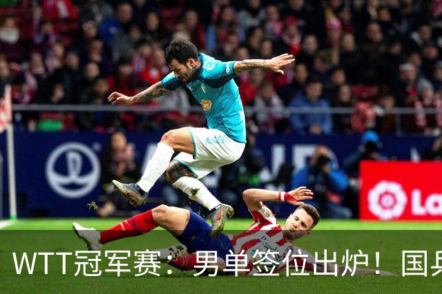 WTT冠军赛：男单签位出炉！国乒首轮对决世界冠军，两大主力内战